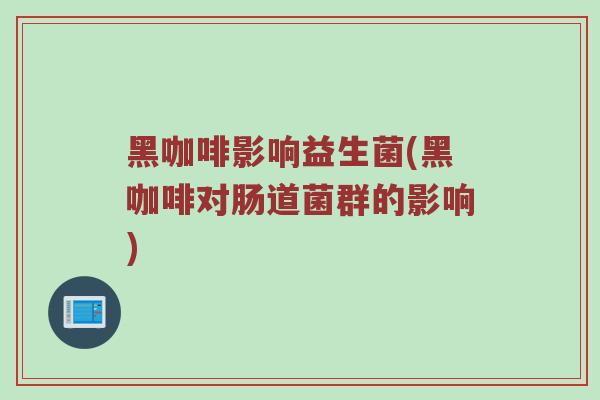 黑咖啡影响益生菌(黑咖啡对肠道菌群的影响)