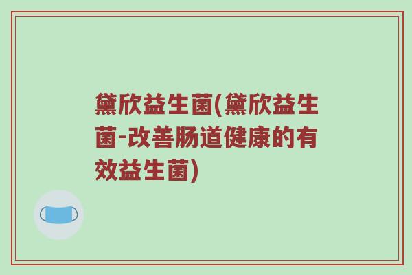 黛欣益生菌(黛欣益生菌-改善肠道健康的有效益生菌)