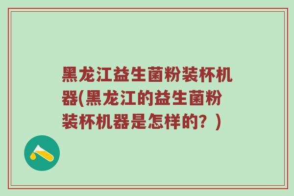 黑龙江益生菌粉装杯机器(黑龙江的益生菌粉装杯机器是怎样的？)