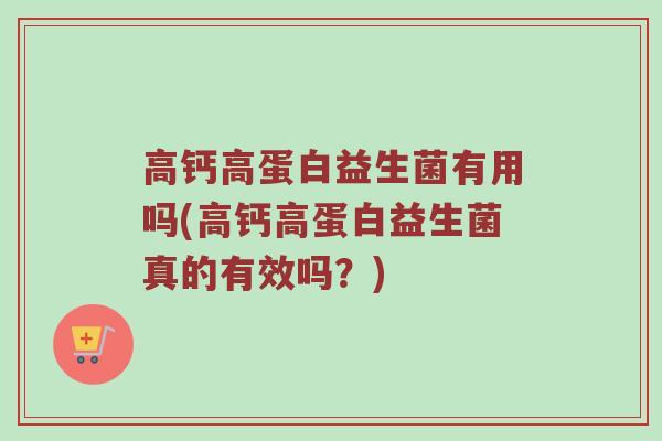 高钙高蛋白益生菌有用吗(高钙高蛋白益生菌真的有效吗？)