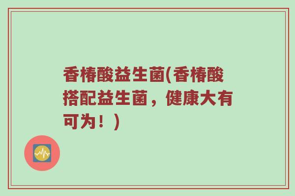 香椿酸益生菌(香椿酸搭配益生菌，健康大有可为！)
