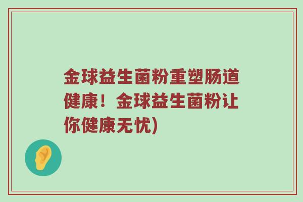 金球益生菌粉重塑肠道健康！金球益生菌粉让你健康无忧)
