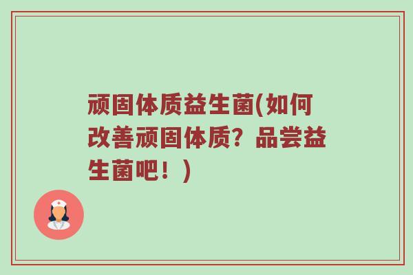 顽固体质益生菌(如何改善顽固体质？品尝益生菌吧！)