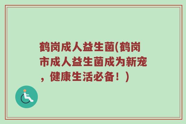 鹤岗成人益生菌(鹤岗市成人益生菌成为新宠，健康生活必备！)