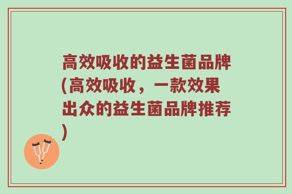 高效吸收的益生菌品牌(高效吸收，一款效果出众的益生菌品牌推荐)