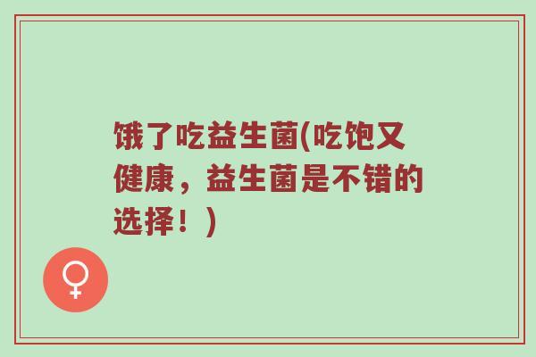 饿了吃益生菌(吃饱又健康,益生菌是不错的选择!) 饿了吃益生菌(吃饱又健康,益生菌是不错的选择!)
