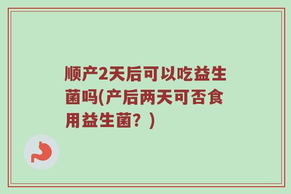 顺产2天后可以吃益生菌吗(产后两天可否食用益生菌？)