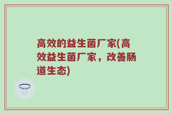 高效的益生菌厂家(高效益生菌厂家，改善肠道生态)