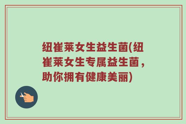 纽崔莱女生益生菌(纽崔莱女生专属益生菌，助你拥有健康美丽)