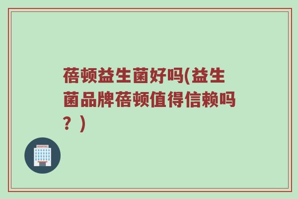 蓓顿益生菌好吗(益生菌品牌蓓顿值得信赖吗？)