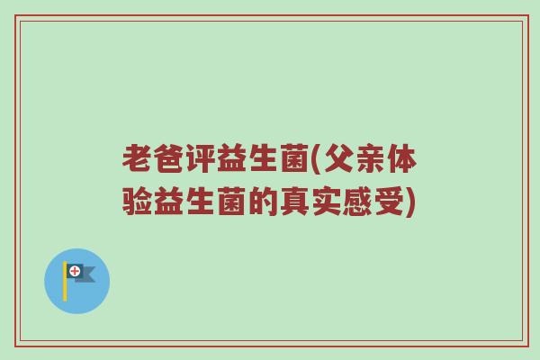老爸评益生菌(父亲体验益生菌的真实感受)