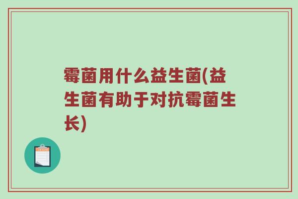 霉菌用什么益生菌(益生菌有助于对抗霉菌生长)