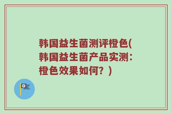 韩国益生菌测评橙色(韩国益生菌产品实测：橙色效果如何？)