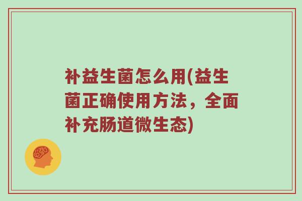 补益生菌怎么用(益生菌正确使用方法，全面补充肠道微生态)