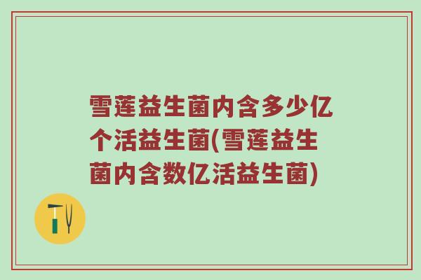 雪莲益生菌内含多少亿个活益生菌(雪莲益生菌内含数亿活益生菌)