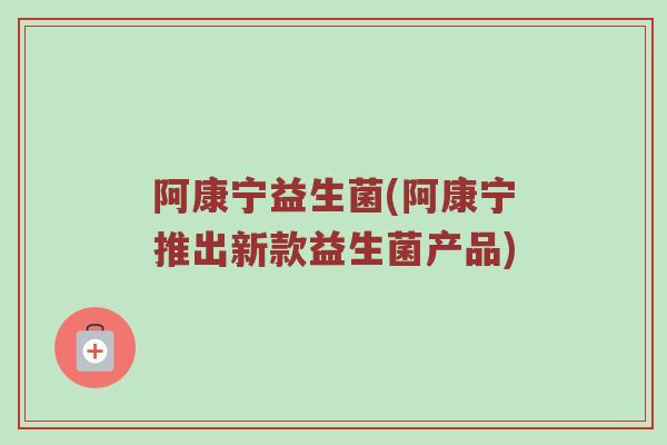 阿康宁益生菌(阿康宁推出新款益生菌产品)