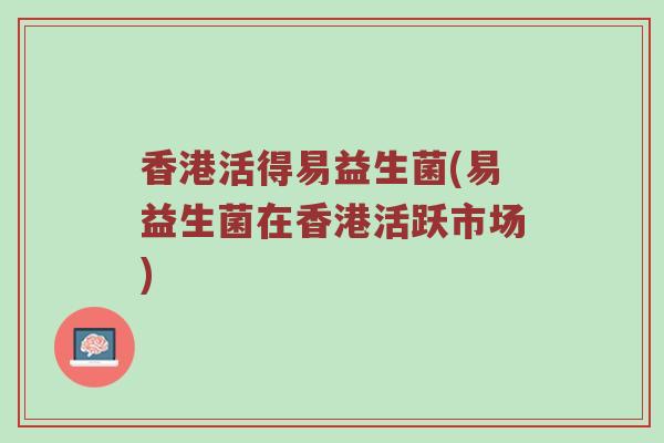 香港活得易益生菌(易益生菌在香港活跃市场) 香港活得易益生菌(易益生菌在香港活跃市场)