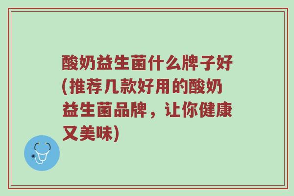 酸奶益生菌什么牌子好(推荐几款好用的酸奶益生菌品牌，让你健康又美味)