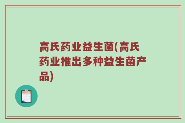 高氏药业益生菌(高氏药业推出多种益生菌产品)