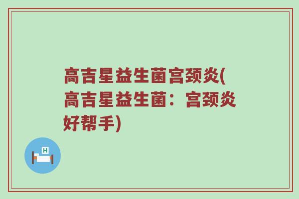 高吉星益生菌宫颈炎(高吉星益生菌：宫颈炎好帮手)