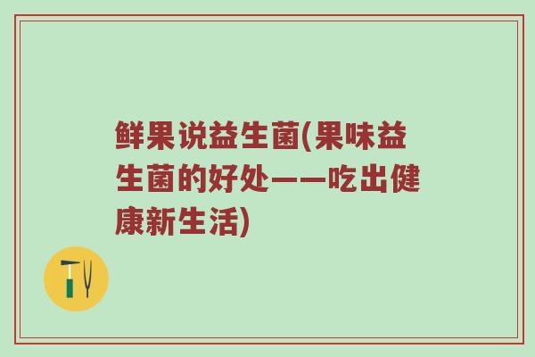 鲜果说益生菌(果味益生菌的好处——吃出健康新生活)