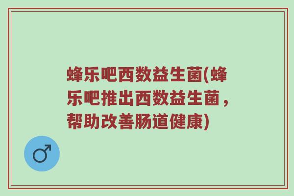 蜂乐吧西数益生菌(蜂乐吧推出西数益生菌，帮助改善肠道健康)