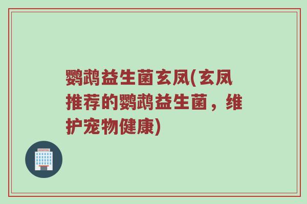 鹦鹉益生菌玄凤(玄凤推荐的鹦鹉益生菌，维护宠物健康)