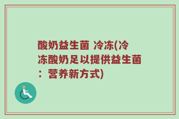 酸奶益生菌 冷冻(冷冻酸奶足以提供益生菌：营养新方式)