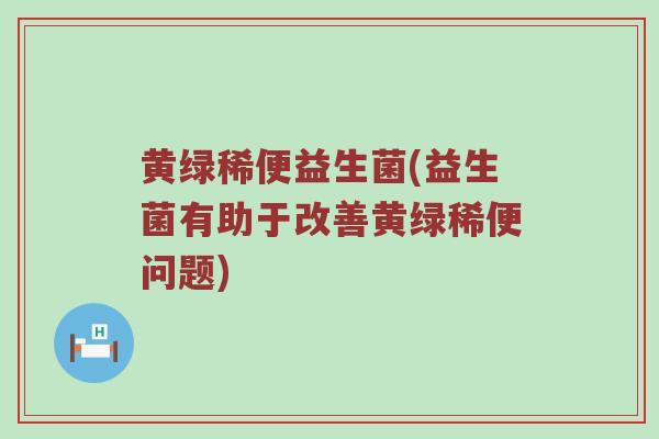 黄绿稀便益生菌(益生菌有助于改善黄绿稀便问题)