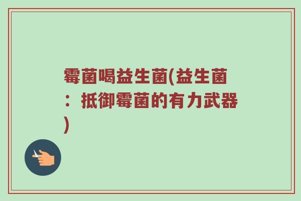 霉菌喝益生菌(益生菌：抵御霉菌的有力武器)