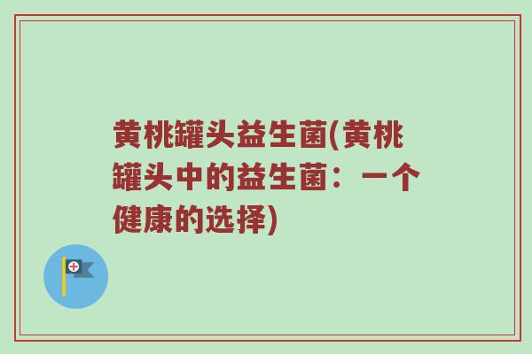 黄桃罐头益生菌(黄桃罐头中的益生菌:一个健康的选择) 黄桃罐头益生菌(黄桃罐头中的益生菌:一个健康的选择)