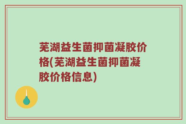 芜湖益生菌抑菌凝胶价格(芜湖益生菌抑菌凝胶价格信息)