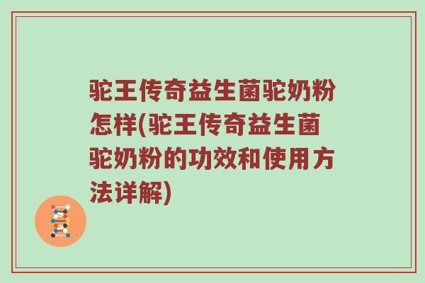 驼王传奇益生菌驼奶粉怎样(驼王传奇益生菌驼奶粉的功效和使用方法详解)