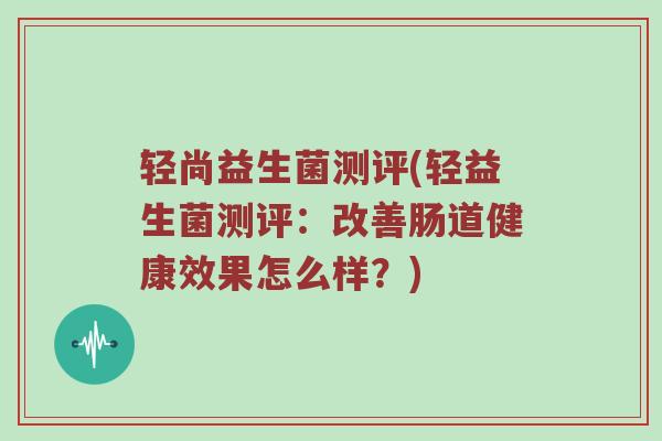 轻尚益生菌测评(轻益生菌测评：改善肠道健康效果怎么样？)