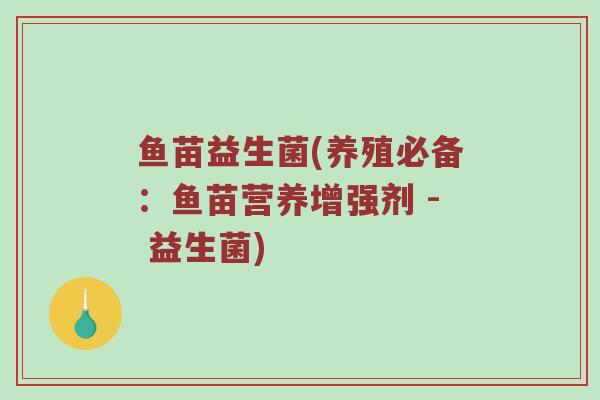 鱼苗益生菌(养殖必备：鱼苗营养增强剂 - 益生菌)