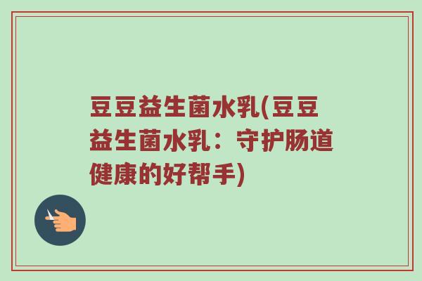 豆豆益生菌水乳(豆豆益生菌水乳：守护肠道健康的好帮手)