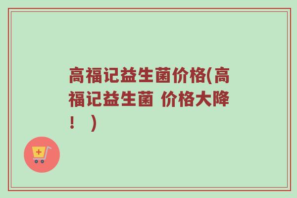 高福记益生菌价格(高福记益生菌 价格大降！ )