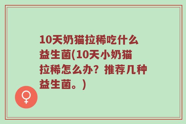 10天奶猫拉稀吃什么益生菌(10天小奶猫拉稀怎么办？推荐几种益生菌。)