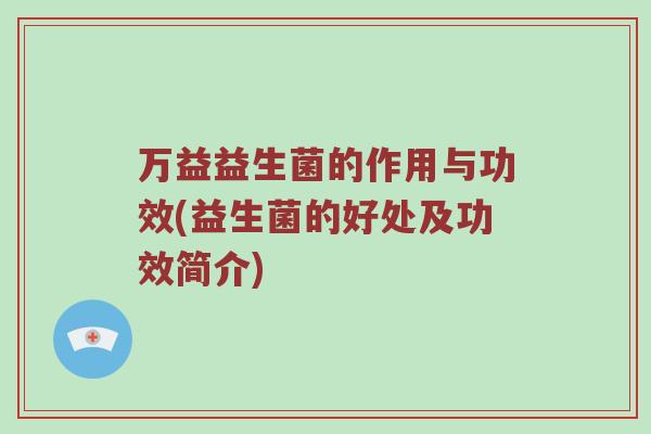 万益益生菌的作用与功效(益生菌的好处及功效简介)