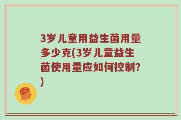 3岁儿童用益生菌用量多少克(3岁儿童益生菌使用量应如何控制？)