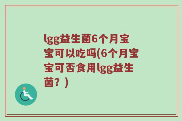 lgg益生菌6个月宝宝可以吃吗(6个月宝宝可否食用lgg益生菌?) lgg益生菌6个月宝宝可以吃吗(6个月宝宝可否食用lgg益生菌?)