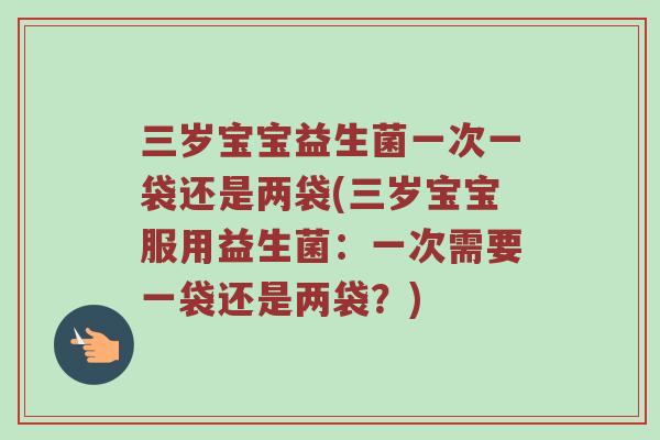 三岁宝宝益生菌一次一袋还是两袋(三岁宝宝服用益生菌：一次需要一袋还是两袋？)