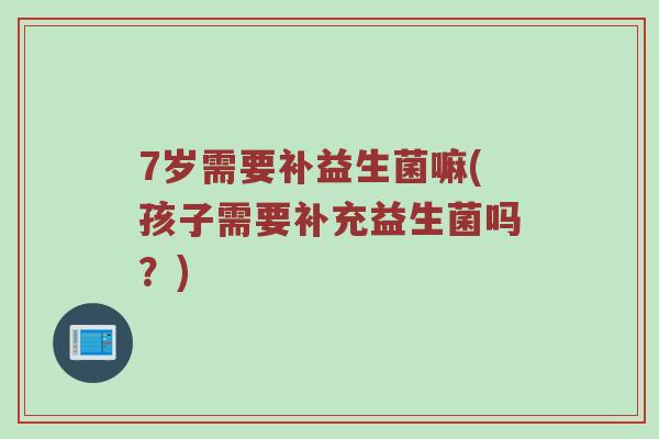 7岁需要补益生菌嘛(孩子需要补充益生菌吗?) 7岁需要补益生菌嘛(孩子需要补充益生菌吗?)
