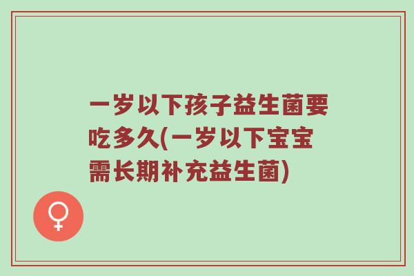 一岁以下孩子益生菌要吃多久(一岁以下宝宝需长期补充益生菌)