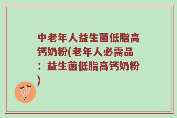 中老年人益生菌低脂高钙奶粉(老年人必需品：益生菌低脂高钙奶粉)