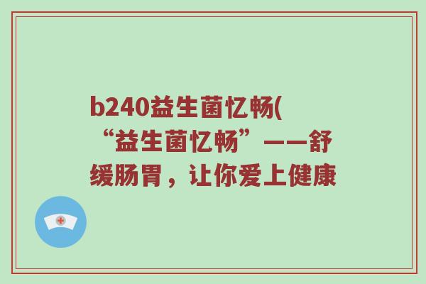 b240益生菌忆畅(“益生菌忆畅”——舒缓肠胃，让你爱上健康