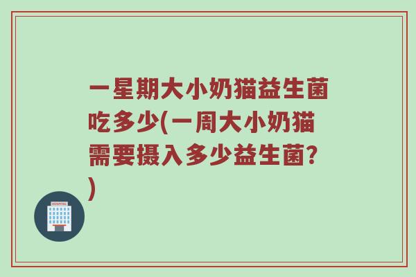 一星期大小奶猫益生菌吃多少(一周大小奶猫需要摄入多少益生菌？)