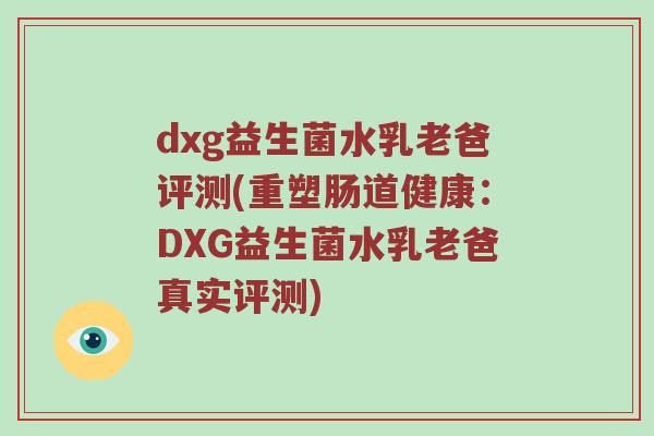 dxg益生菌水乳老爸评测(重塑肠道健康：DXG益生菌水乳老爸真实评测)
