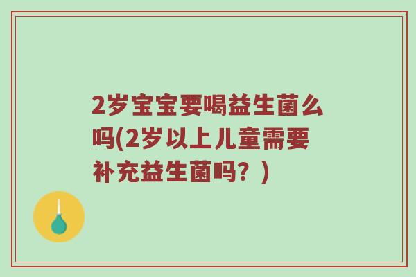 2岁宝宝要喝益生菌么吗(2岁以上儿童需要补充益生菌吗？)