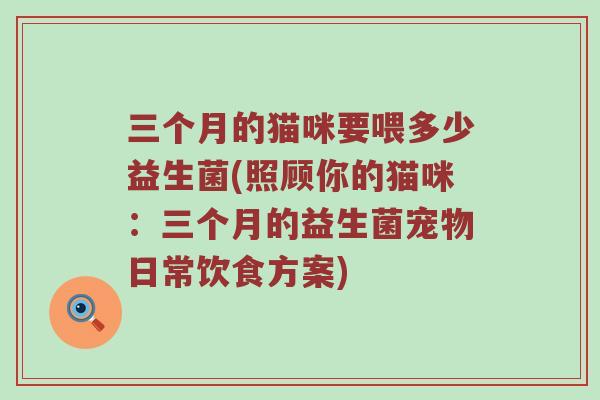 三个月的猫咪要喂多少益生菌(照顾你的猫咪：三个月的益生菌宠物日常饮食方案)